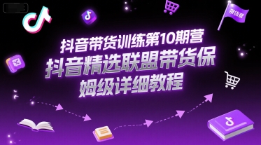 抖音带货训练第10期营，抖音精选联盟带货保姆级详细教程-轻创终点站