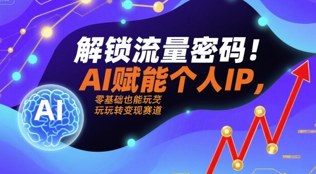 解锁流量密码！AI赋能个人IP，零基础也能玩转变现赛道-轻创终点站