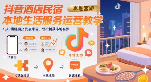 抖音酒店民宿本地生活服务运营教学，从0搭建酒店民宿账号，轻松捕获本地客源-轻创终点站