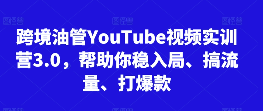 跨境油管YouTube视频实训营3.0，帮助你稳入局、搞流量、打爆款(更新2025)-轻创终点站