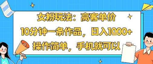 女粉玩法：高客单价，10分钟一条作品，日入1k+操作简单，手机就可以-轻创终点站