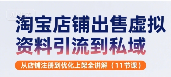 淘宝店铺出售虚拟资料引流到私域，从店铺注册到优化上架全讲解(11节课)-轻创终点站