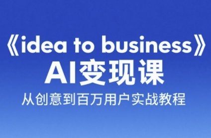 《idea to business》AI变成变现课，从创意到百万用户实战教程-轻创终点站