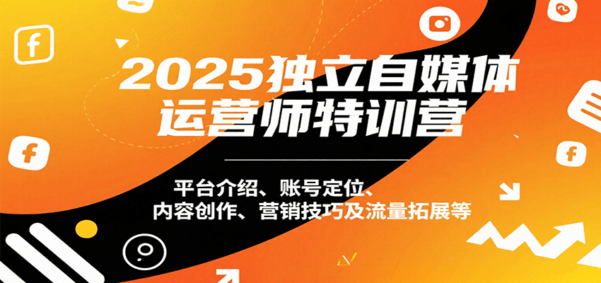 2025独立自媒体运营师特训营：平台介绍、账号定位、内容创作、营销技巧及流量拓展等-轻创终点站