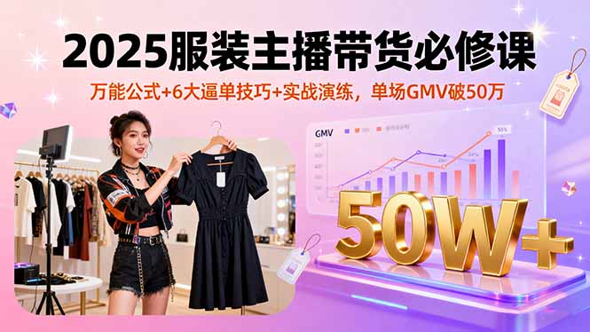 2025服装主播带货必修课，万能公式+6大逼单技巧+实战演练，单场GMV破50万-轻创终点站