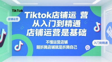 Tiktok店铺运营从入门到精通，店铺运营是基础，不懂运营店铺，瞎折腾店铺就是折腾自己-轻创终点站
