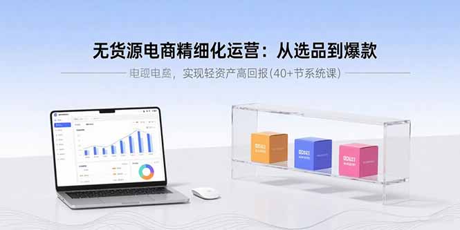 无货源电商精细化运营：从选品到爆款，实现轻资产高回报(40+节系统课-轻创终点站