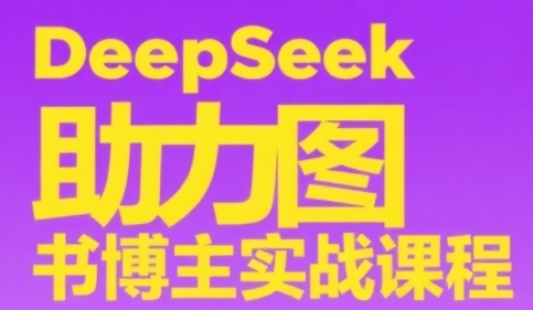 DeepSeek助力图书博主实战课，从0到1搭建账号、爆款选品逻辑、多维度内容制作技巧-轻创终点站