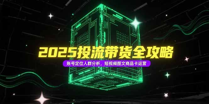 2025投流带货全攻略，账号定位人群分析，短视频图文商品卡运营-轻创终点站