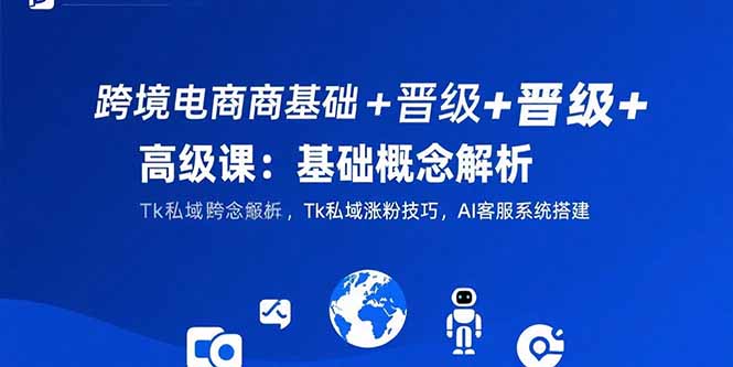 跨境电商基础+晋级+高级课：基础概念解析,Tk私域涨粉技巧,AI客服系统搭建-轻创终点站