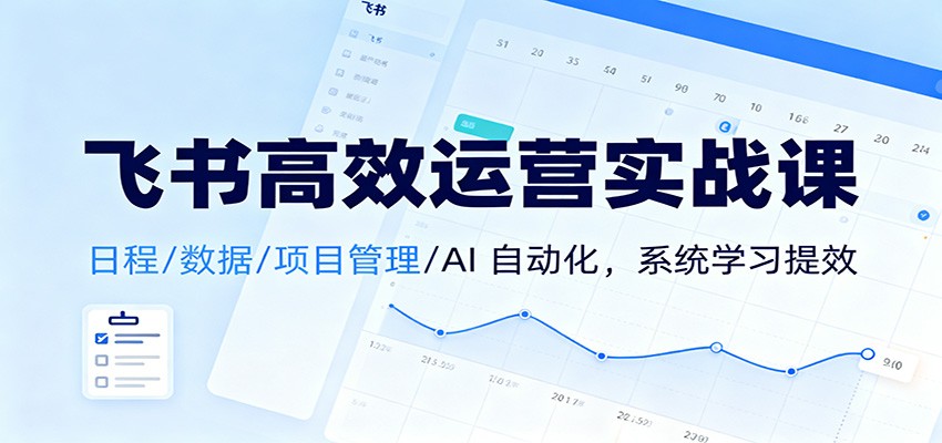飞书高效运营实战课：日程/数据/项目管理/AI 自动化，系统学习提效-轻创终点站