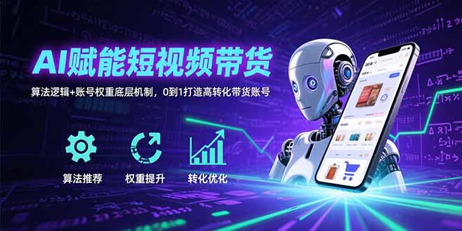AI赋能短视频带货：算法逻辑+账号权重底层机制，0到1打造高转化带货账号-轻创终点站