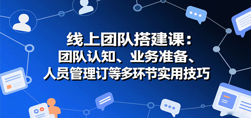 线上团队搭建课：团队认知、业务准备、人员管理、协议签订等多环节实用技巧-轻创终点站