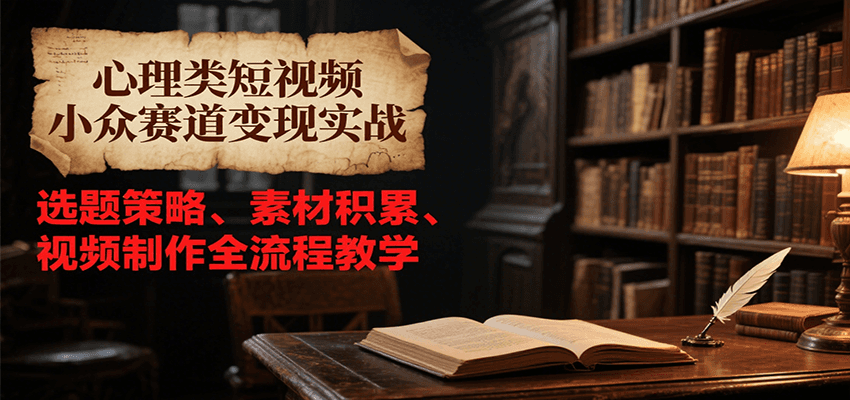 心理类短视频小众赛道变现实战，选题策略、素材积累、视频制作全流程教学-轻创终点站