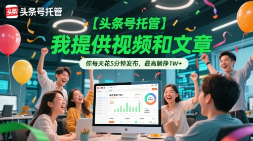 【头条号托管 】我提供视频和文章，你每天花5分钟发布，最高躺挣1W+【揭秘】-轻创终点站