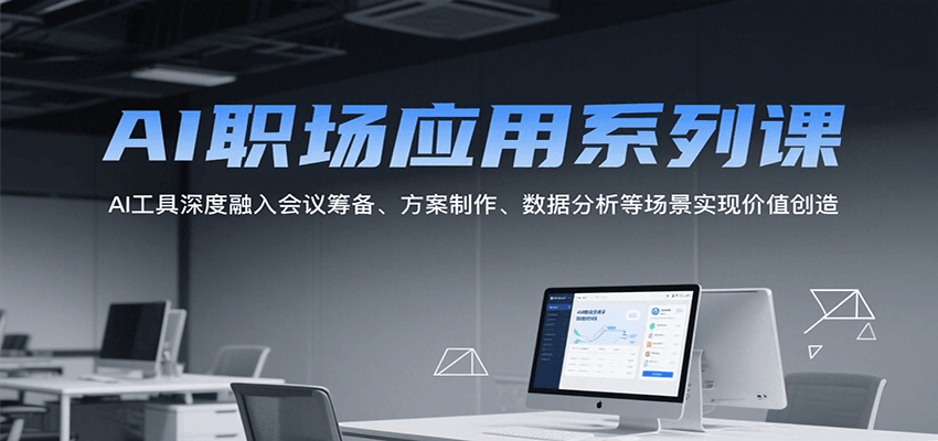 AI职场应用系列课，AI工具深度融入会议筹备、方案制作、数据分析等场景实现价值创造-轻创终点站