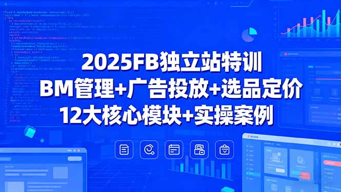 2025FB独立站特训，BM管理+广告投放+选品定价，12大核心模块+实操案例-轻创终点站