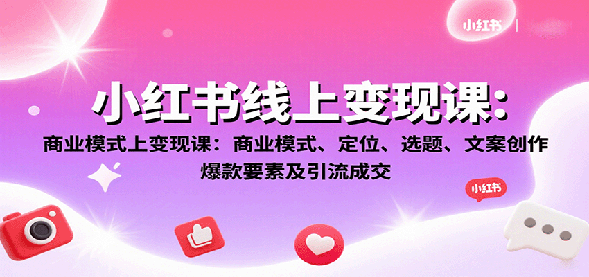 小红书线上变现课：商业模式、定位、选题、文案创作、爆款要素及引流成交-轻创终点站