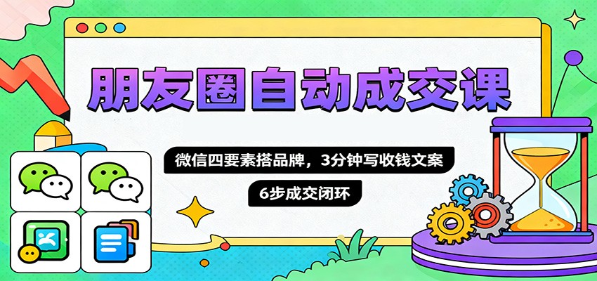 朋友圈自动成交课，微信四要素搭品牌，3分钟写收钱文案，6步成交闭环-轻创终点站
