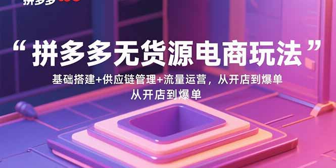 拼多多无货源电商玩法：基础搭建+供应链管理+流量运营，从开店到爆单-轻创终点站