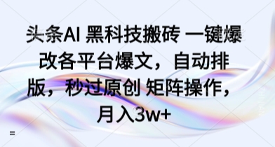头条AI 黑科技搬砖 一键爆改各平台爆文，自动排版，秒过原创 矩阵操作，月入3w+【揭秘】-轻创终点站