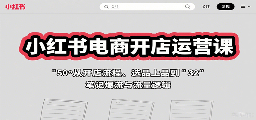 小红书电商开店运营课:从开店流程、选品上品到笔记爆流与流量逻辑-轻创终点站