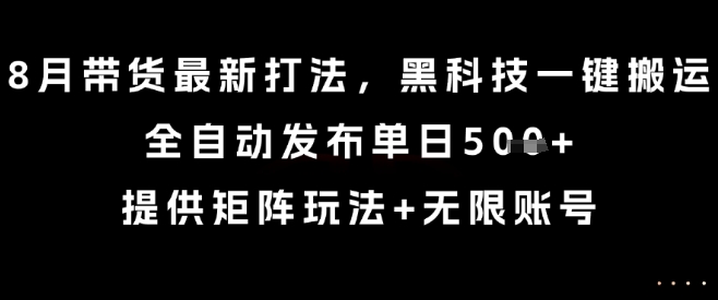 8月带货最新打法，黑科技一键搬运，全自动发布单日5张+，提供矩阵玩法+无限账号【揭秘】-轻创终点站