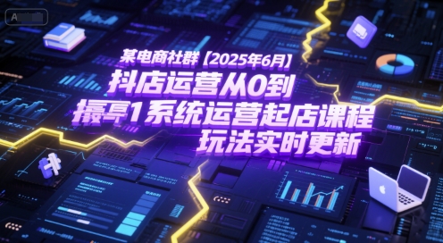 某电商社群【2025年6月】抖店运营从0到1系统运营起店课程，抖店最新玩法实时更新-轻创终点站