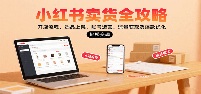 小红书卖货全攻略：开店流程、选品上架、账号运营、流量获取及爆款优化，轻松变现-轻创终点站