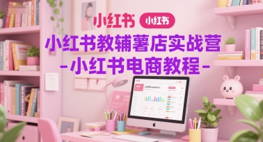 小红书教辅薯店实战营-小红书电商教程-轻创终点站