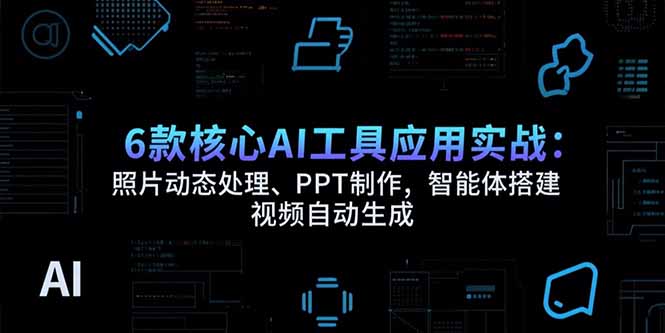 6款核心AI工具应用实战：照片动态处理、PPT制作，智能体搭建 视频自动生成-轻创终点站