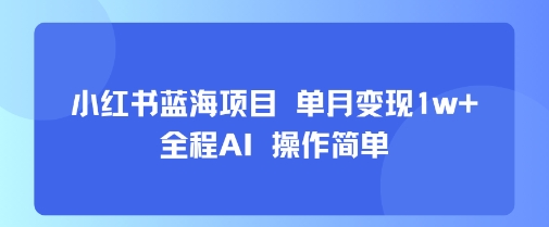 小红书蓝海项目 单月变现1w+ 全程AI 操作简单-轻创终点站