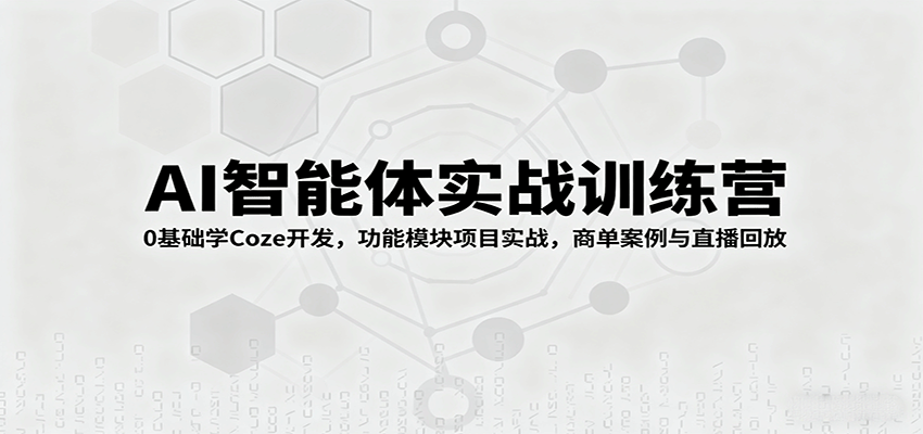AI智能体实战训练营：0基础学Coze开发，功能模块项目实战，商单案例与直播回放-轻创终点站