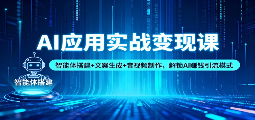 AI应用实战变现课:智能体搭建+文案生成+音视频制作,解锁AI赚钱引流模式-轻创终点站