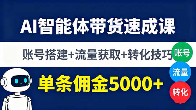 AI智能体带货速成课，账号搭建+流量获取+转化技巧，单条佣金5000+-轻创终点站