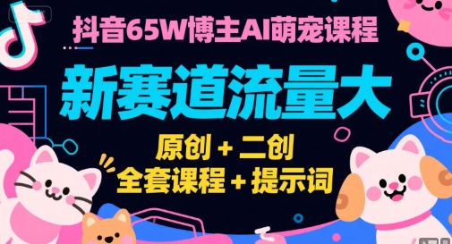 抖音65W博主AI萌宠课程，新赛道流量大，原创+二创，全套课程+提示词-轻创终点站