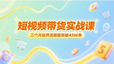 短视频带货实战课，三个月自然流橱窗突破45W单-轻创终点站