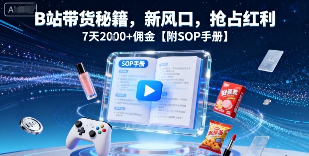B站带货秘籍，新风口，抢占红利，7天2k+佣金【附SOP手册】-轻创终点站