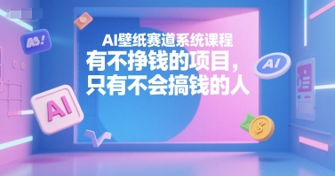 AI壁纸赛道系统课程，有不挣钱的项目，只有不会搞钱的人-轻创终点站
