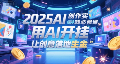 2025AI创作实践必修课，用AI开挂，让创意落地生金-轻创终点站