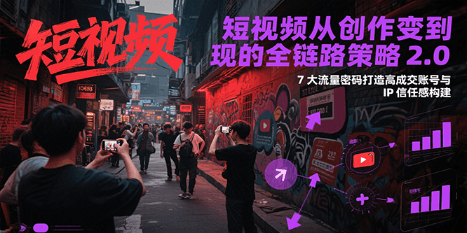 短视频从创作到变现的全链路策略2.0，7大流量密码构建IP信任感打造高成交账号-轻创终点站