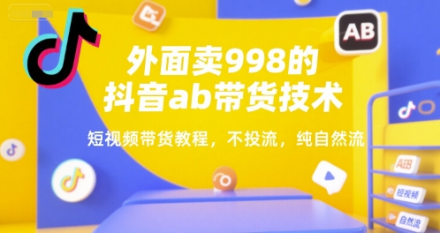 外面卖998的抖音ab带货技术，短视频带货教程，不投流，纯自然流-轻创终点站