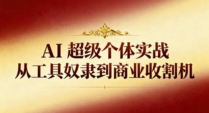 AI超级个体实战:从工具奴隶到商业收割机-轻创终点站