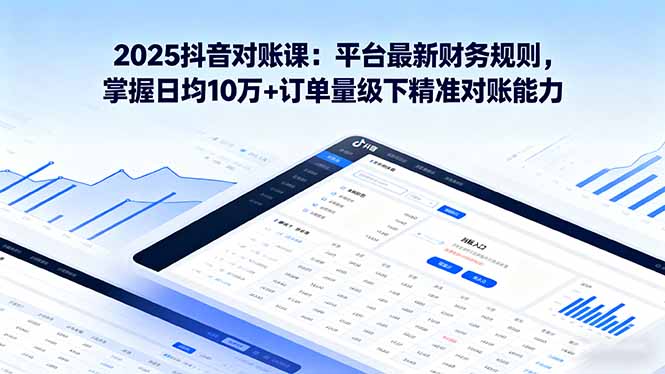 2025抖音 对账课：平台最新财务规则 掌握日均10万+订单量级下精准对账能力-轻创终点站
