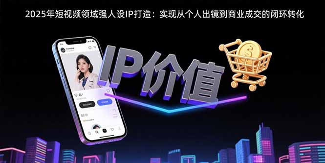 2025年短视频领域人设IP打造：实现从个人出镜到商业成交的闭环转化-轻创终点站