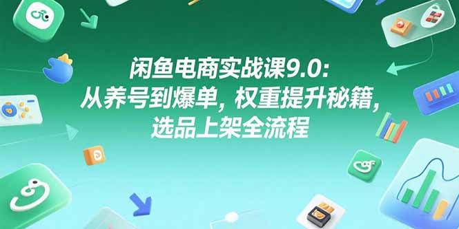 闲鱼电商实战课9.0：从养号到爆单，权重提升秘籍，选品上架全流程-轻创终点站
