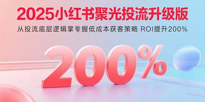 2025小红书聚光投流升级版 从投流底层逻辑掌握低成本获客策略 ROI提升200%-轻创终点站