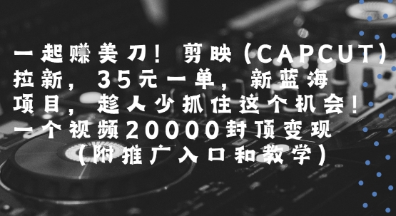 一起挣美刀!剪映(CAPCUT)拉新，35米一单，新蓝海项目，一个视频2w封顶变现(附推广入口和教学)-轻创终点站
