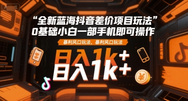 全新蓝海抖音差价项目玩法，0基础小白一部手机即可操作，暴利风口玩法，日入1k+【揭秘】-轻创终点站