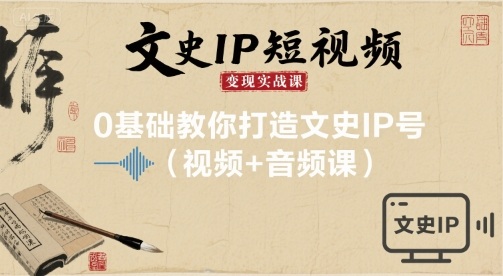 文史IP短视频变现实战课，0基础教你打造文史IP号(视频+音频课)-轻创终点站